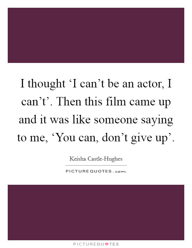 I thought ‘I can't be an actor, I can't'. Then this film came up and it was like someone saying to me, ‘You can, don't give up' Picture Quote #1