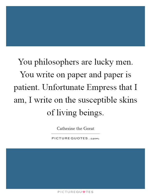 You philosophers are lucky men. You write on paper and paper is patient. Unfortunate Empress that I am, I write on the susceptible skins of living beings Picture Quote #1