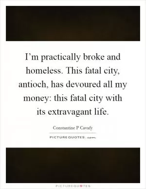 I’m practically broke and homeless. This fatal city, antioch, has devoured all my money: this fatal city with its extravagant life Picture Quote #1