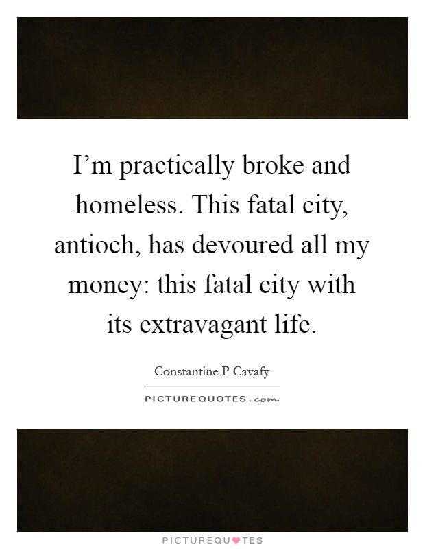 I'm practically broke and homeless. This fatal city, antioch, has devoured all my money: this fatal city with its extravagant life Picture Quote #1