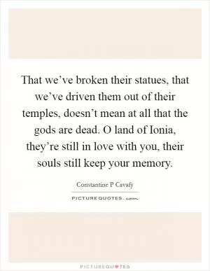 That we’ve broken their statues, that we’ve driven them out of their temples, doesn’t mean at all that the gods are dead. O land of Ionia, they’re still in love with you, their souls still keep your memory Picture Quote #1
