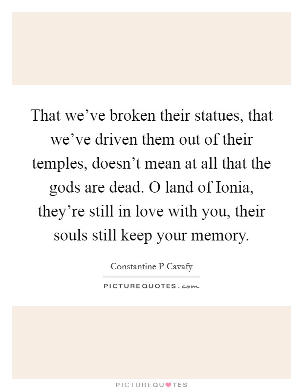 That we've broken their statues, that we've driven them out of their temples, doesn't mean at all that the gods are dead. O land of Ionia, they're still in love with you, their souls still keep your memory Picture Quote #1