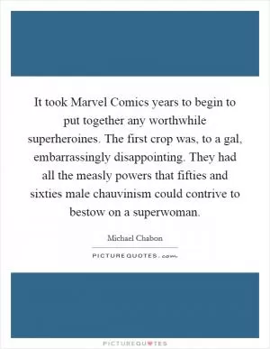 It took Marvel Comics years to begin to put together any worthwhile superheroines. The first crop was, to a gal, embarrassingly disappointing. They had all the measly powers that fifties and sixties male chauvinism could contrive to bestow on a superwoman Picture Quote #1