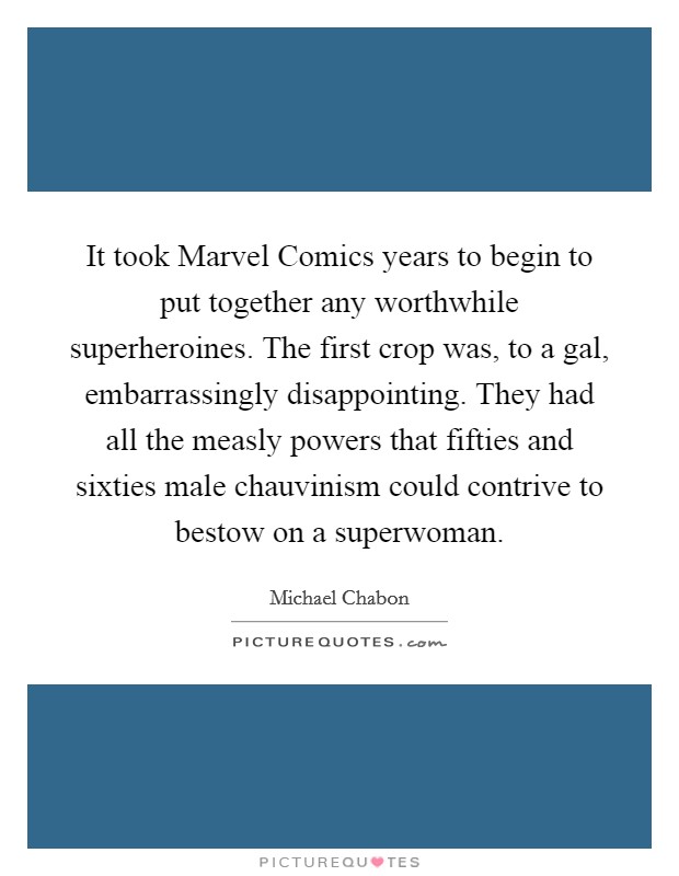 It took Marvel Comics years to begin to put together any worthwhile superheroines. The first crop was, to a gal, embarrassingly disappointing. They had all the measly powers that fifties and sixties male chauvinism could contrive to bestow on a superwoman Picture Quote #1