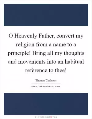 O Heavenly Father, convert my religion from a name to a principle! Bring all my thoughts and movements into an habitual reference to thee! Picture Quote #1
