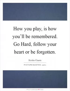 How you play, is how you’ll be remembered. Go Hard, follow your heart or be forgotten Picture Quote #1