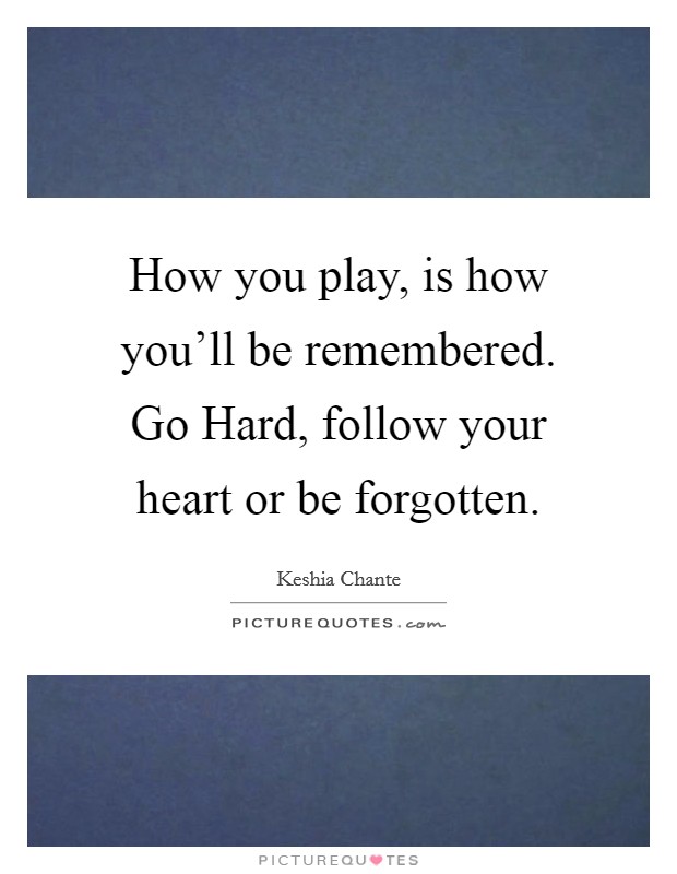 How you play, is how you'll be remembered. Go Hard, follow your heart or be forgotten Picture Quote #1