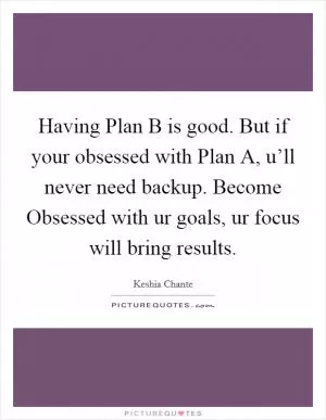 Having Plan B is good. But if your obsessed with Plan A, u’ll never need backup. Become Obsessed with ur goals, ur focus will bring results Picture Quote #1