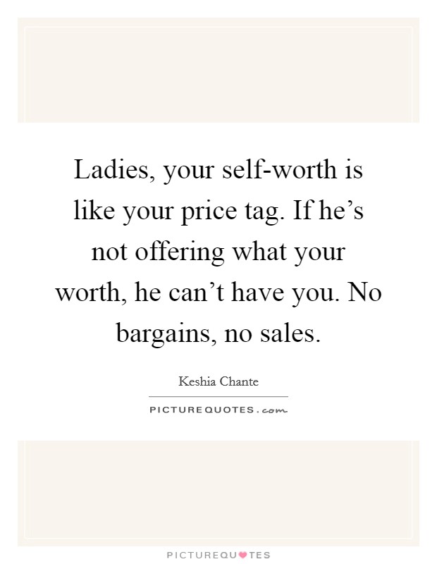 Ladies, your self-worth is like your price tag. If he’s not offering what your worth, he can’t have you. No bargains, no sales Picture Quote #1