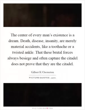 The center of every man’s existence is a dream. Death, disease, insanity, are merely material accidents, like a toothache or a twisted ankle. That these brutal forces always besiege and often capture the citadel does not prove that they are the citadel Picture Quote #1