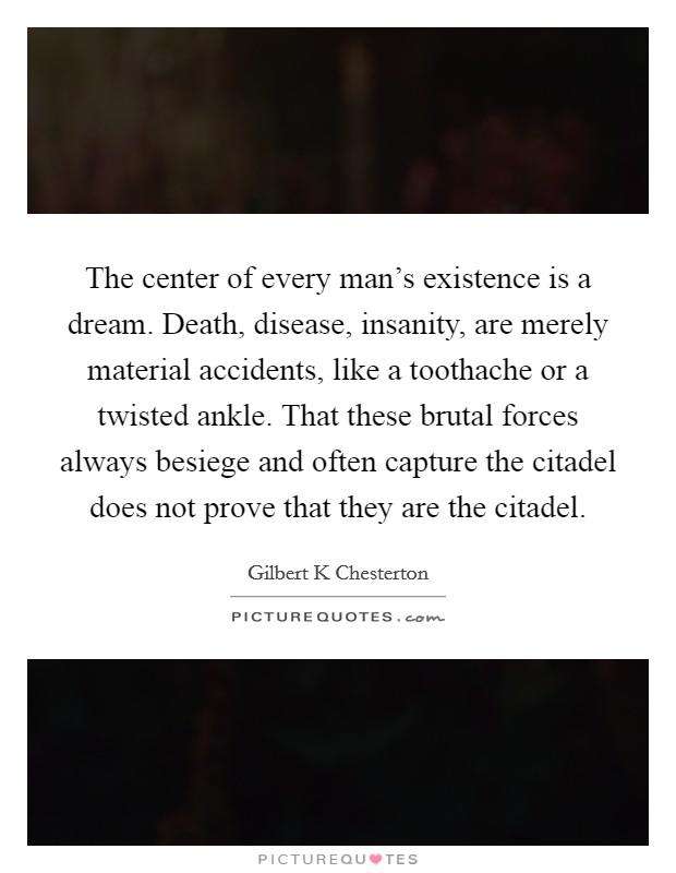 The center of every man's existence is a dream. Death, disease, insanity, are merely material accidents, like a toothache or a twisted ankle. That these brutal forces always besiege and often capture the citadel does not prove that they are the citadel Picture Quote #1