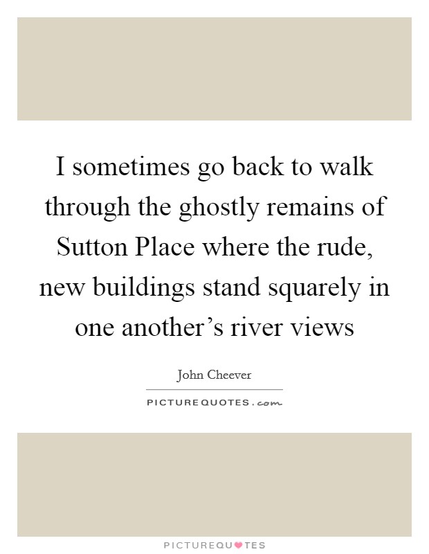 I sometimes go back to walk through the ghostly remains of Sutton Place where the rude, new buildings stand squarely in one another's river views Picture Quote #1
