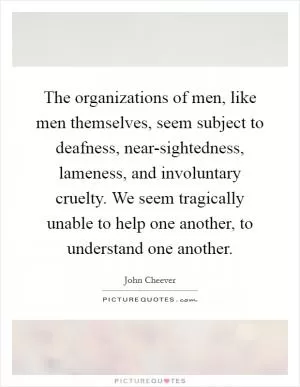 The organizations of men, like men themselves, seem subject to deafness, near-sightedness, lameness, and involuntary cruelty. We seem tragically unable to help one another, to understand one another Picture Quote #1