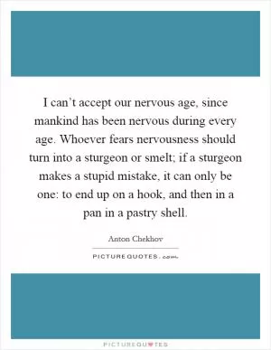 I can’t accept our nervous age, since mankind has been nervous during every age. Whoever fears nervousness should turn into a sturgeon or smelt; if a sturgeon makes a stupid mistake, it can only be one: to end up on a hook, and then in a pan in a pastry shell Picture Quote #1