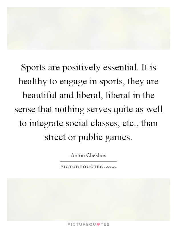 Sports are positively essential. It is healthy to engage in sports, they are beautiful and liberal, liberal in the sense that nothing serves quite as well to integrate social classes, etc., than street or public games Picture Quote #1