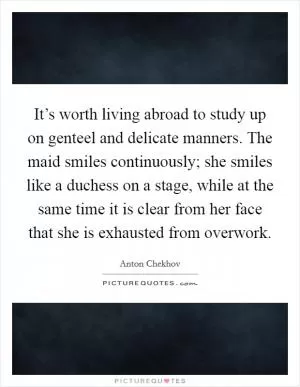It’s worth living abroad to study up on genteel and delicate manners. The maid smiles continuously; she smiles like a duchess on a stage, while at the same time it is clear from her face that she is exhausted from overwork Picture Quote #1