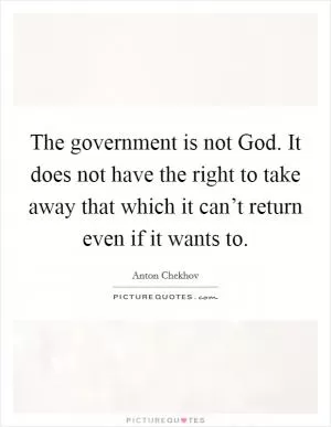 The government is not God. It does not have the right to take away that which it can’t return even if it wants to Picture Quote #1