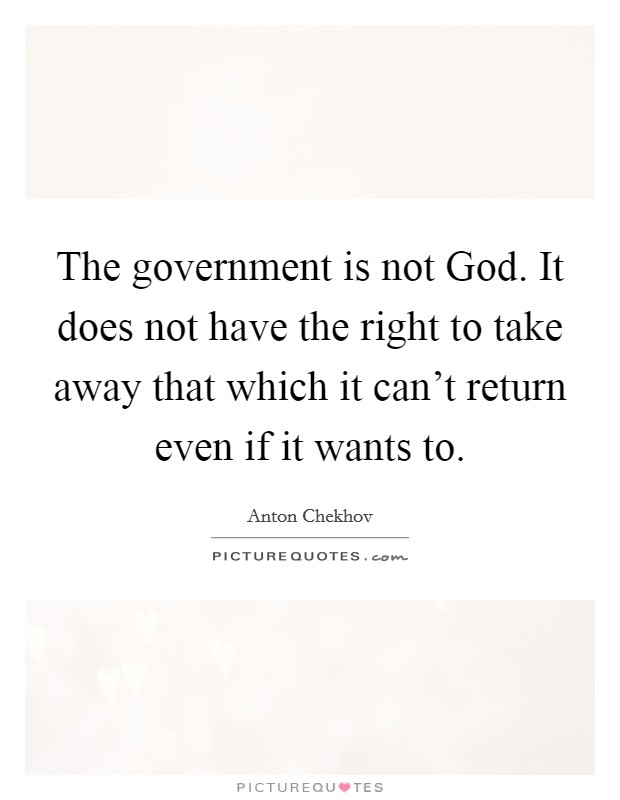 The government is not God. It does not have the right to take away that which it can't return even if it wants to Picture Quote #1