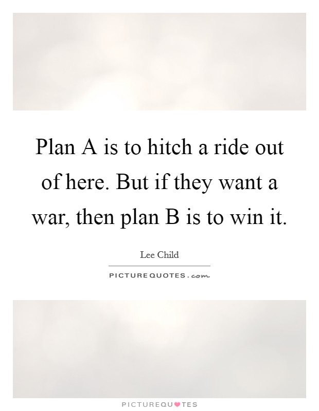 Plan A is to hitch a ride out of here. But if they want a war, then plan B is to win it Picture Quote #1