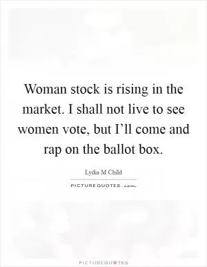 Woman stock is rising in the market. I shall not live to see women vote, but I’ll come and rap on the ballot box Picture Quote #1