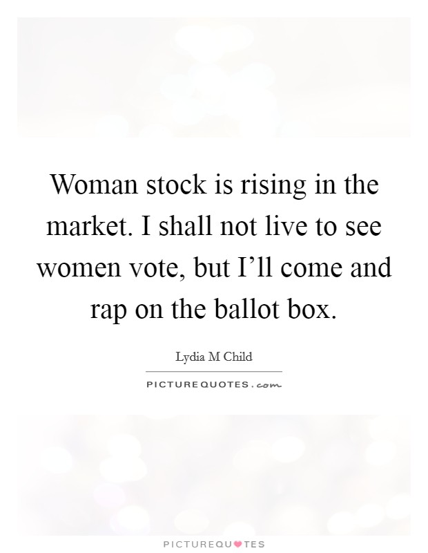 Woman stock is rising in the market. I shall not live to see women vote, but I'll come and rap on the ballot box Picture Quote #1