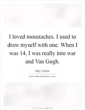 I loved moustaches. I used to draw myself with one. When I was 14, I was really into war and Van Gogh Picture Quote #1