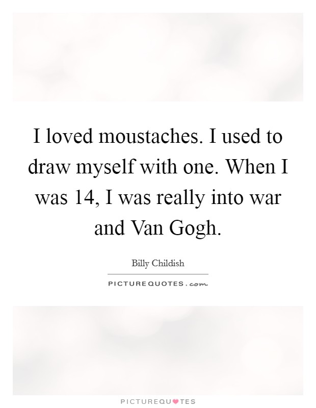 I loved moustaches. I used to draw myself with one. When I was 14, I was really into war and Van Gogh Picture Quote #1