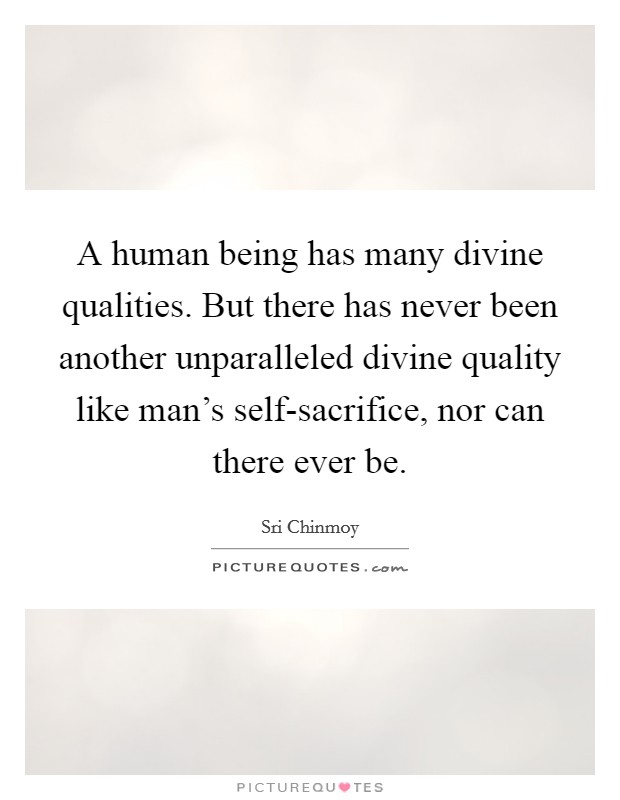 A human being has many divine qualities. But there has never been another unparalleled divine quality like man's self-sacrifice, nor can there ever be Picture Quote #1