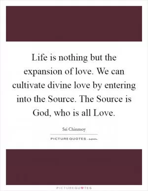Life is nothing but the expansion of love. We can cultivate divine love by entering into the Source. The Source is God, who is all Love Picture Quote #1