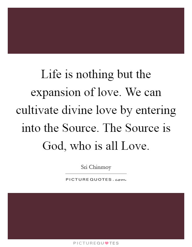 Life is nothing but the expansion of love. We can cultivate divine love by entering into the Source. The Source is God, who is all Love Picture Quote #1
