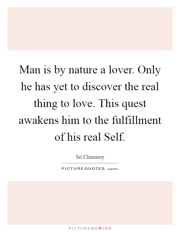 Man is by nature a lover. Only he has yet to discover the real thing to love. This quest awakens him to the fulfillment of his real Self Picture Quote #1