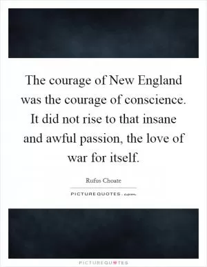 The courage of New England was the courage of conscience. It did not rise to that insane and awful passion, the love of war for itself Picture Quote #1
