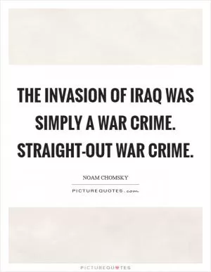 The invasion of Iraq was simply a war crime. Straight-out war crime Picture Quote #1