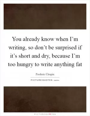 You already know when I’m writing, so don’t be surprised if it’s short and dry, because I’m too hungry to write anything fat Picture Quote #1