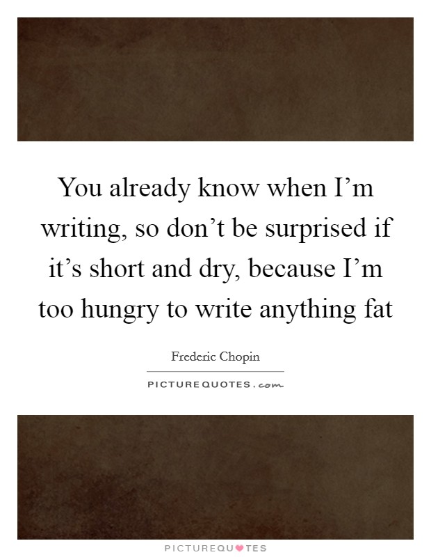 You already know when I'm writing, so don't be surprised if it's short and dry, because I'm too hungry to write anything fat Picture Quote #1