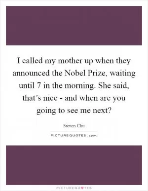 I called my mother up when they announced the Nobel Prize, waiting until 7 in the morning. She said, that’s nice - and when are you going to see me next? Picture Quote #1