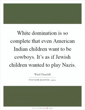 White domination is so complete that even American Indian children want to be cowboys. It’s as if Jewish children wanted to play Nazis Picture Quote #1