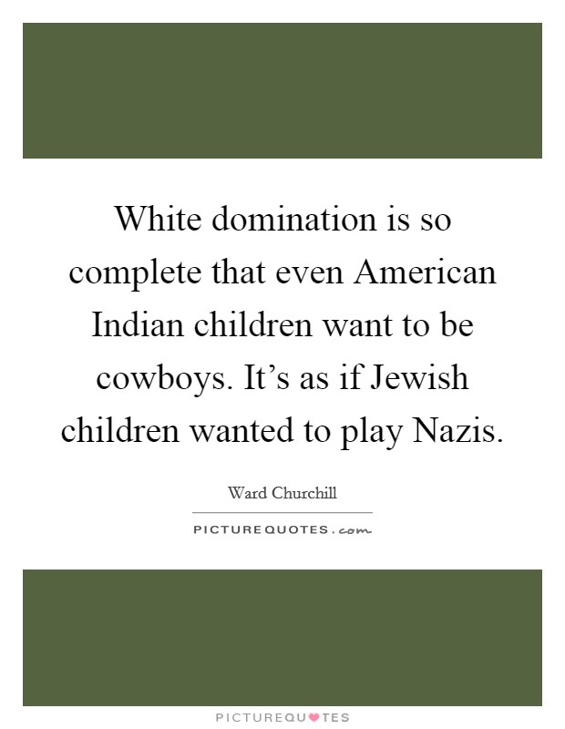 White domination is so complete that even American Indian children want to be cowboys. It's as if Jewish children wanted to play Nazis Picture Quote #1