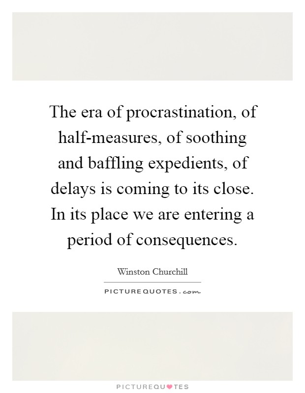 The era of procrastination, of half-measures, of soothing and baffling expedients, of delays is coming to its close. In its place we are entering a period of consequences Picture Quote #1