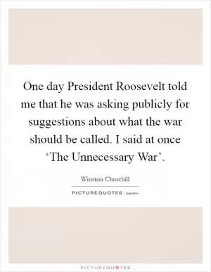 One day President Roosevelt told me that he was asking publicly for suggestions about what the war should be called. I said at once ‘The Unnecessary War’ Picture Quote #1