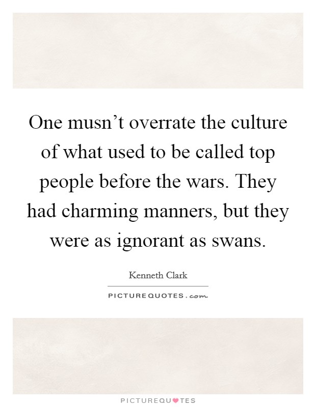 One musn't overrate the culture of what used to be called top people before the wars. They had charming manners, but they were as ignorant as swans Picture Quote #1