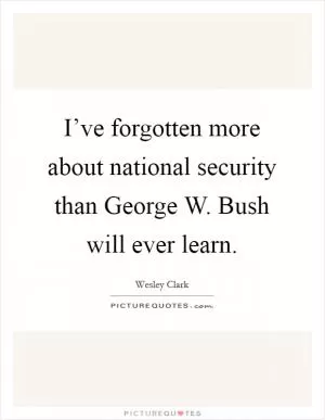 I’ve forgotten more about national security than George W. Bush will ever learn Picture Quote #1