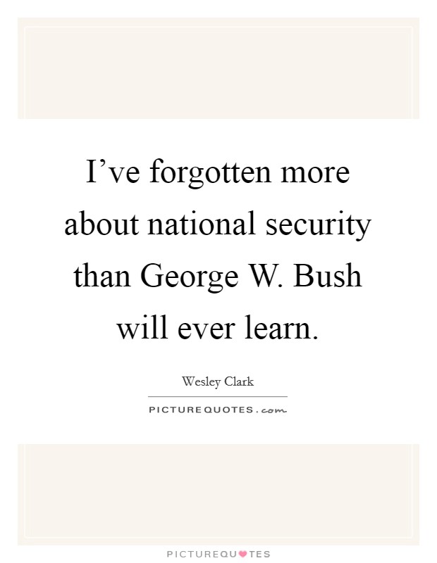 I've forgotten more about national security than George W. Bush will ever learn Picture Quote #1