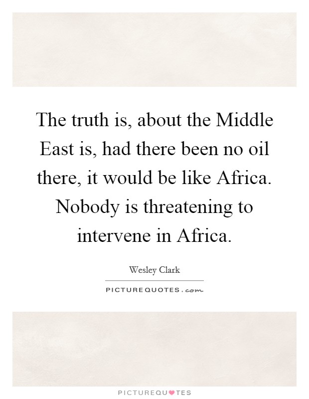 The truth is, about the Middle East is, had there been no oil there, it would be like Africa. Nobody is threatening to intervene in Africa Picture Quote #1