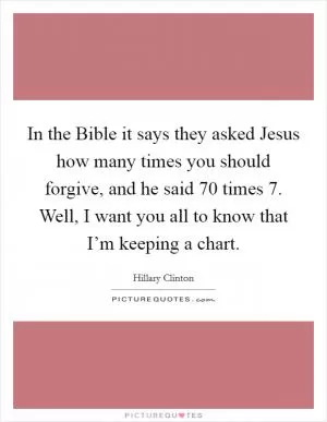In the Bible it says they asked Jesus how many times you should forgive, and he said 70 times 7. Well, I want you all to know that I’m keeping a chart Picture Quote #1