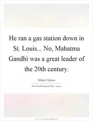 He ran a gas station down in St. Louis... No, Mahatma Gandhi was a great leader of the 20th century Picture Quote #1
