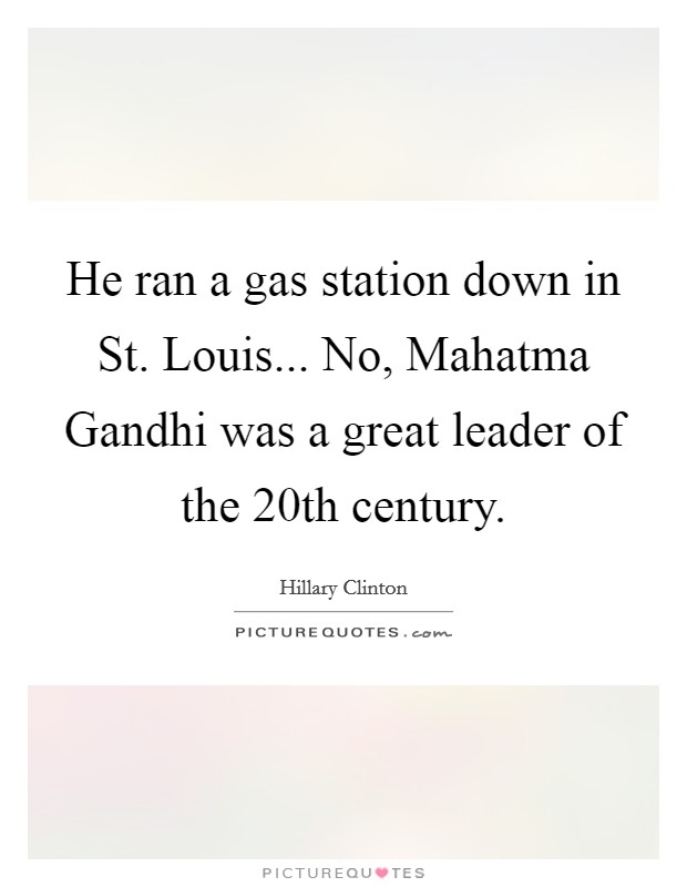 He ran a gas station down in St. Louis... No, Mahatma Gandhi was a great leader of the 20th century Picture Quote #1