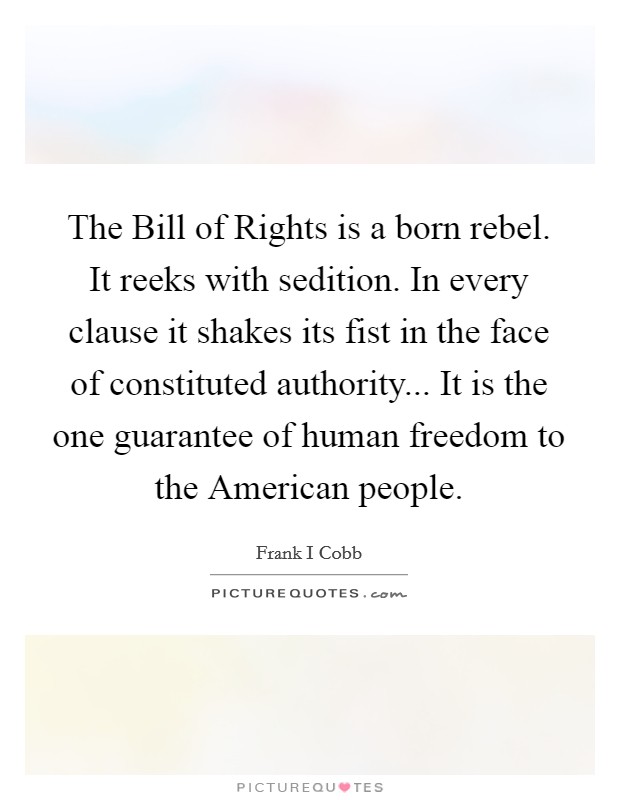 The Bill of Rights is a born rebel. It reeks with sedition. In every clause it shakes its fist in the face of constituted authority... It is the one guarantee of human freedom to the American people Picture Quote #1