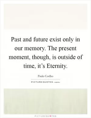 Past and future exist only in our memory. The present moment, though, is outside of time, it’s Eternity Picture Quote #1
