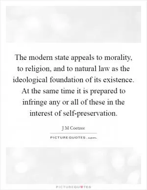 The modern state appeals to morality, to religion, and to natural law as the ideological foundation of its existence. At the same time it is prepared to infringe any or all of these in the interest of self-preservation Picture Quote #1